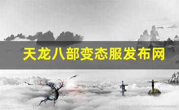 免费天龙八部信息网：天龙八部变态服发布网(变态版天龙八部好玩吗)