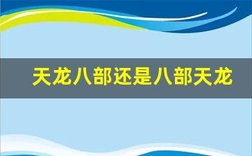 天龙八部还是八部天龙(天龙八部与八部天龙)